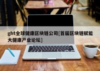 ght全球健康区块链公司[首届区块链赋能大健康产业论坛]