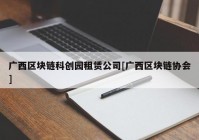 广西区块链科创园租赁公司[广西区块链协会]