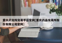 重庆药交所交易平台官网[重庆药品交易所股份有限公司官网]