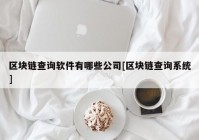 区块链查询软件有哪些公司[区块链查询系统]