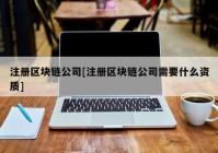 注册区块链公司[注册区块链公司需要什么资质]