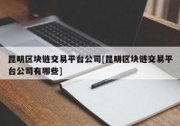 昆明区块链交易平台公司[昆明区块链交易平台公司有哪些]