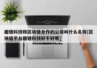 趣链科技和区块链合作的公司叫什么名称[区块链平台趣链科技好不好呢]