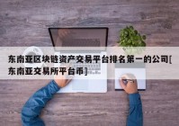 东南亚区块链资产交易平台排名第一的公司[东南亚交易所平台币]