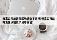 哪家公司能开发区块链数字货币[哪家公司能开发区块链数字货币交易]