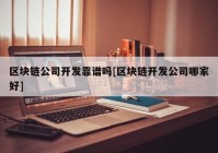 区块链公司开发靠谱吗[区块链开发公司哪家好]