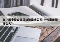 在中国李俊山做区块链是啥公司[李俊是币圈什么人]