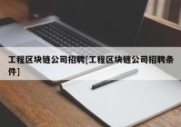 工程区块链公司招聘[工程区块链公司招聘条件]