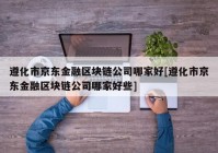 遵化市京东金融区块链公司哪家好[遵化市京东金融区块链公司哪家好些]