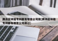 腾讯区块链专利都有哪些公司做[腾讯区块链专利都有哪些公司做过]