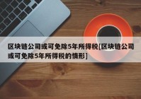 区块链公司或可免除5年所得税[区块链公司或可免除5年所得税的情形]