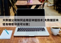 大数据公司如何运用区块链技术[大数据区块链有哪些项目可以做]