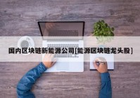 国内区块链新能源公司[能源区块链龙头股]