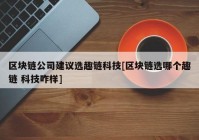 区块链公司建议选趣链科技[区块链选哪个趣链 科技咋样]