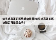 优贝迪真正的区块链公司是[优贝迪真正的区块链公司是国企吗]