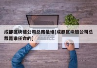 成都区块链公司总裁是谁[成都区块链公司总裁是谁任命的]