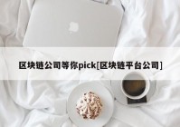 区块链公司等你pick[区块链平台公司]