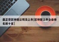 最正宗区块链公司没上市[区块链上市企业排名前十名]