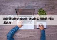 趣碧区块链游戏公司[区块链公司趣链 科技怎么样]