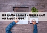 区块链交易所开发找哪家公司好[区块链交易所开发找哪家公司好呢]