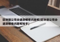 区块链公司会遇到哪些问题呢[区块链公司会遇到哪些问题呢知乎]