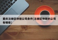 重庆注册区块链公司条件[注册区块链的公司有哪些]